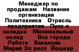 Менеджер по продажам › Название организации ­ Политехника › Отрасль предприятия ­ Пуск и наладка › Минимальный оклад ­ 1 - Все города Работа » Вакансии   . Марий Эл респ.,Йошкар-Ола г.